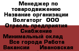 Менеджер по товародвижению › Название организации ­ Волгаторг, ООО › Отрасль предприятия ­ Снабжение › Минимальный оклад ­ 1 - Все города Работа » Вакансии   . Ивановская обл.